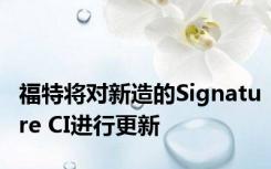 福特将对新造的Signature CI进行更新