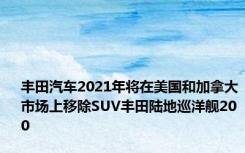 丰田汽车2021年将在美国和加拿大市场上移除SUV丰田陆地巡洋舰200