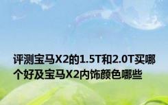 评测宝马X2的1.5T和2.0T买哪个好及宝马X2内饰颜色哪些