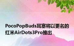 PocoPopBuds耳塞将以更名的红米AirDots3Pro推出