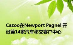 Cazoo在Newport Pagnell开设第14家汽车移交客户中心