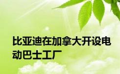 比亚迪在加拿大开设电动巴士工厂