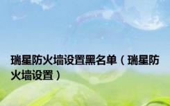 瑞星防火墙设置黑名单（瑞星防火墙设置）