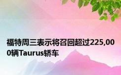 福特周三表示将召回超过225,000辆Taurus轿车