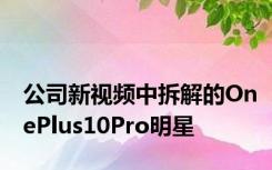 公司新视频中拆解的OnePlus10Pro明星