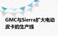 GMC与Sierra扩大电动皮卡的生产线