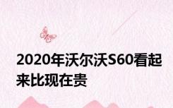 2020年沃尔沃S60看起来比现在贵