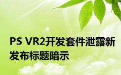 PS VR2开发套件泄露新发布标题暗示