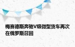 梅赛德斯奔驰V级微型货车再次在俄罗斯召回