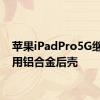 苹果iPadPro5G继续使用铝合金后壳