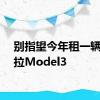 别指望今年租一辆特斯拉Model3