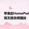 苹果的HomePod将实现无损音频播放