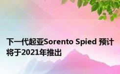 下一代起亚Sorento Spied 预计将于2021年推出