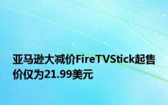 亚马逊大减价FireTVStick起售价仅为21.99美元