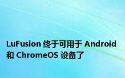 LuFusion 终于可用于 Android 和 ChromeOS 设备了