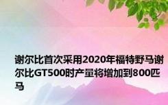 谢尔比首次采用2020年福特野马谢尔比GT500时产量将增加到800匹马