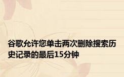 谷歌允许您单击两次删除搜索历史记录的最后15分钟