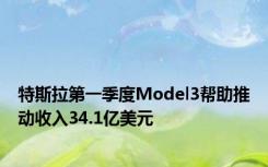 特斯拉第一季度Model3帮助推动收入34.1亿美元