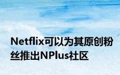 Netflix可以为其原创粉丝推出NPlus社区