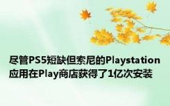 尽管PS5短缺但索尼的Playstation应用在Play商店获得了1亿次安装