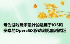 专为游戏玩家设计的适用于iOS和安卓的OperaGX移动浏览器测试版