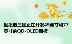 据报道三星正在开发49英寸和77英寸的QD-OLED面板