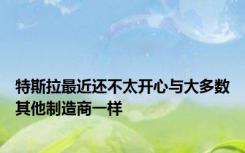 特斯拉最近还不太开心与大多数其他制造商一样