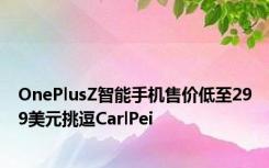 OnePlusZ智能手机售价低至299美元挑逗CarlPei