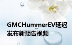 GMCHummerEV延迟发布新预告视频