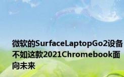 微软的SurfaceLaptopGo2设备不如这款2021Chromebook面向未来