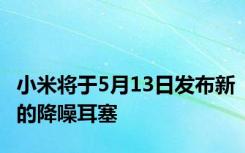 小米将于5月13日发布新的降噪耳塞