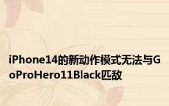 iPhone14的新动作模式无法与GoProHero11Black匹敌