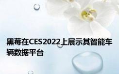 黑莓在CES2022上展示其智能车辆数据平台