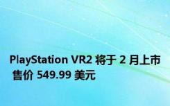 PlayStation VR2 将于 2 月上市 售价 549.99 美元