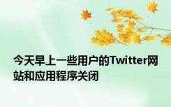 今天早上一些用户的Twitter网站和应用程序关闭