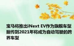 宝马将推出iNext EV作为旗舰车型 据传到2021年将成为自动驾驶的跨界车型