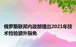 俄罗斯联邦内政部提出2021年技术检验额外豁免