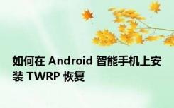 如何在 Android 智能手机上安装 TWRP 恢复