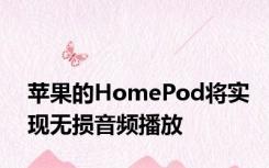 苹果的HomePod将实现无损音频播放