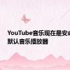 YouTube音乐现在是安卓10的默认音乐播放器