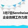 3月7日Sennheiser加大企业音频工作力度