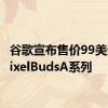 谷歌宣布售价99美元的PixelBudsA系列