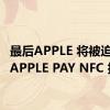 最后APPLE 将被迫开放 APPLE PAY NFC 技术