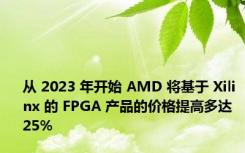 从 2023 年开始 AMD 将基于 Xilinx 的 FPGA 产品的价格提高多达 25%