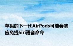 苹果的下一代AirPods可能会响应免提Siri语音命令