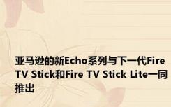 亚马逊的新Echo系列与下一代Fire TV Stick和Fire TV Stick Lite一同推出