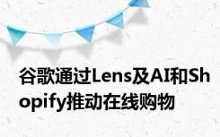 谷歌通过Lens及AI和Shopify推动在线购物