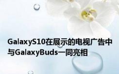 GalaxyS10在展示的电视广告中与GalaxyBuds一同亮相