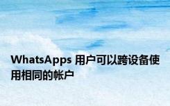 WhatsApps 用户可以跨设备使用相同的帐户