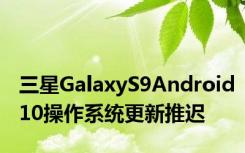 三星GalaxyS9Android10操作系统更新推迟